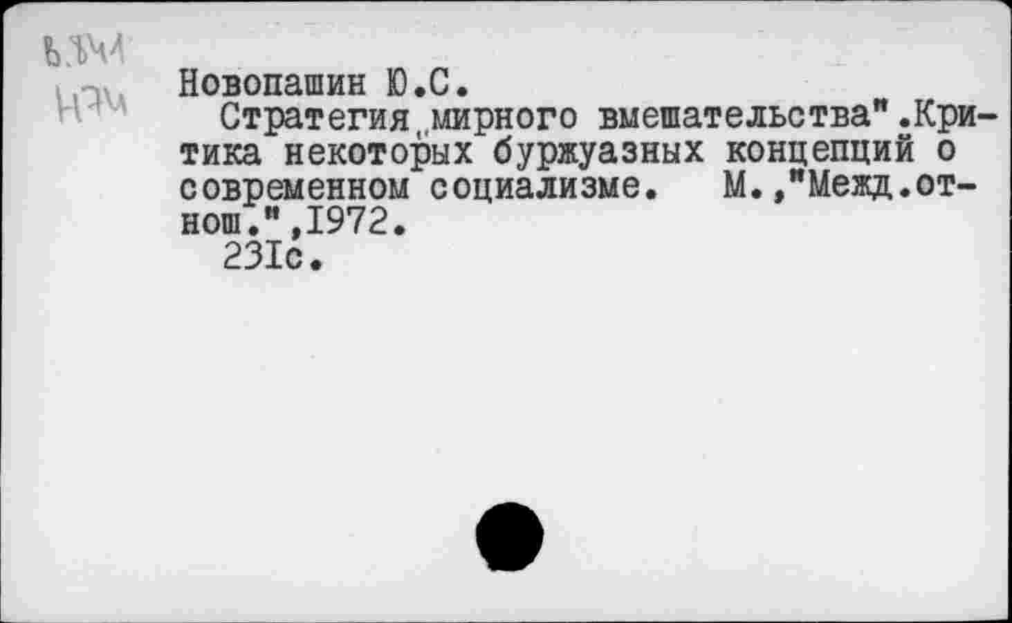 ﻿Новопашин Ю.С.
Стратегия мирного вмешательства'* .Кри тика некоторых буржуазных концепций о современном социализме. М.,"Межд.от-нош.",1972.
231с.